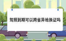 驾照到期可以跨省异地换证吗
